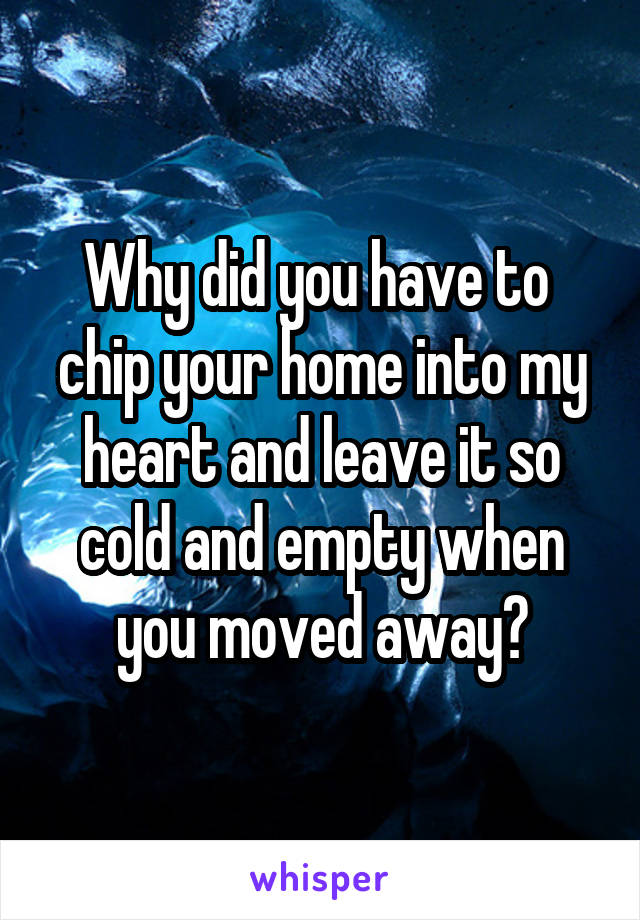 Why did you have to  chip your home into my heart and leave it so cold and empty when you moved away?