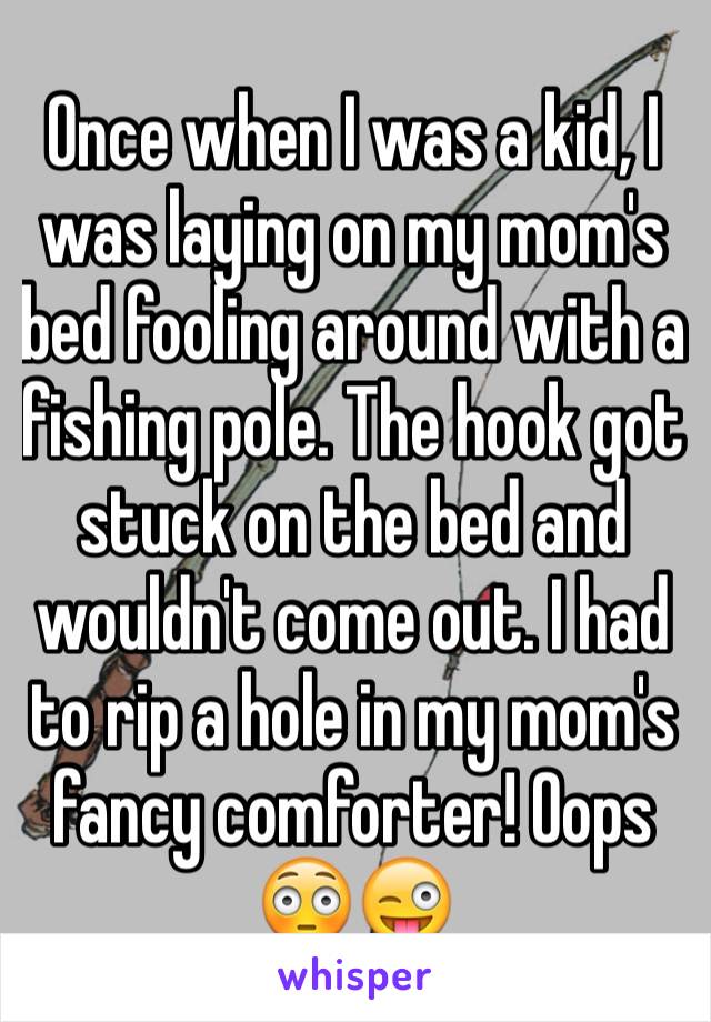 Once when I was a kid, I was laying on my mom's bed fooling around with a fishing pole. The hook got stuck on the bed and wouldn't come out. I had to rip a hole in my mom's fancy comforter! Oops 😳😜