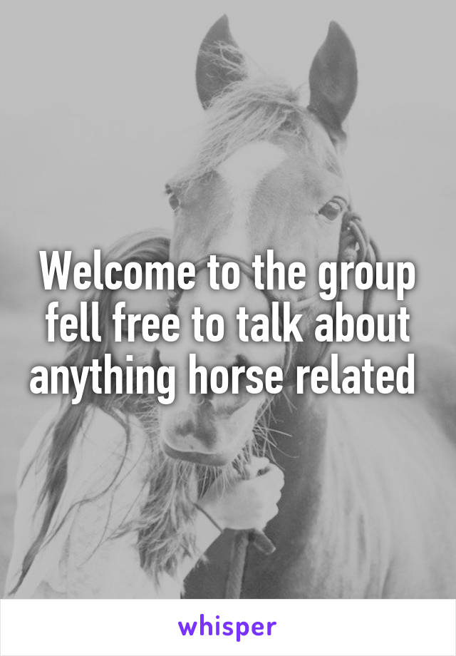 Welcome to the group fell free to talk about anything horse related 