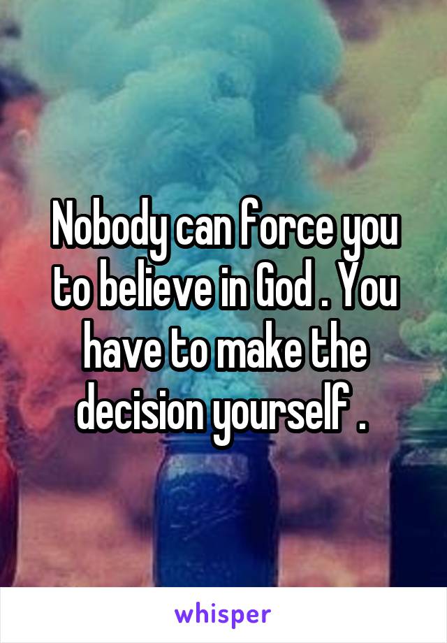 Nobody can force you to believe in God . You have to make the decision yourself . 