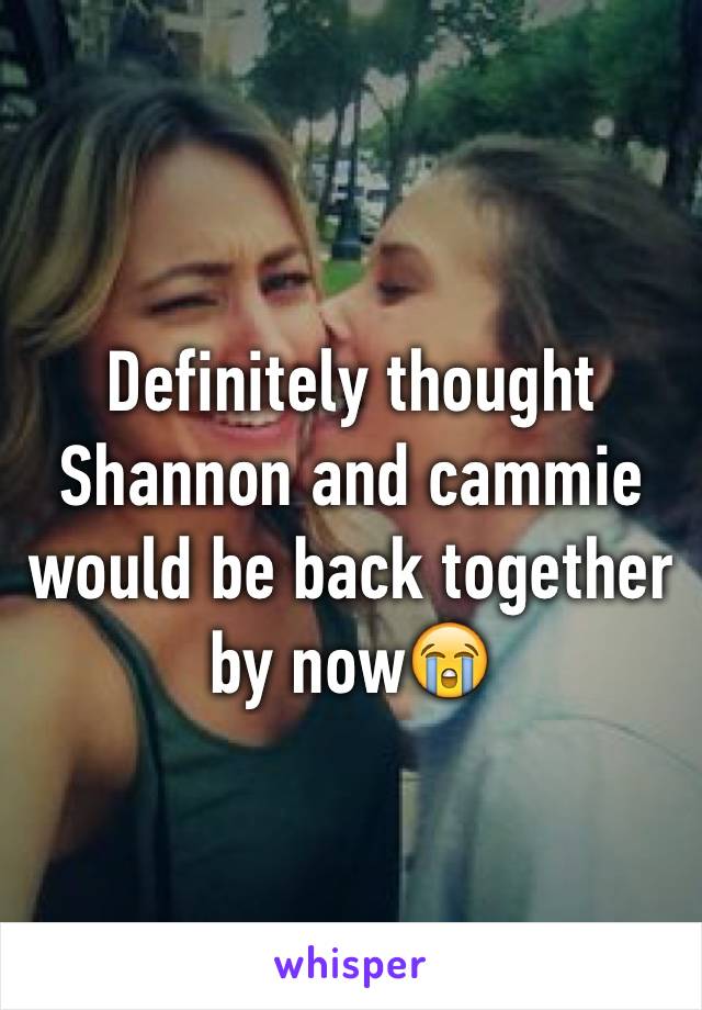 Definitely thought Shannon and cammie would be back together by now😭