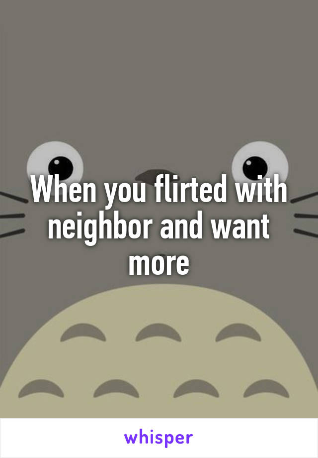 When you flirted with neighbor and want more