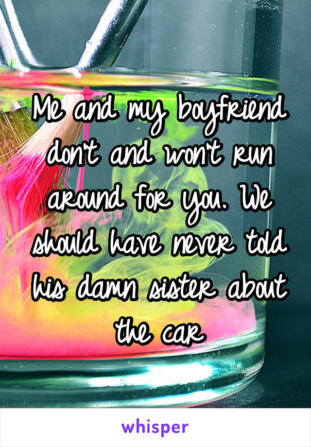 Me and my boyfriend don't and won't run around for you. We should have never told his damn sister about the car