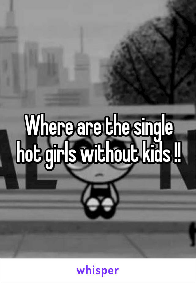 Where are the single hot girls without kids !!