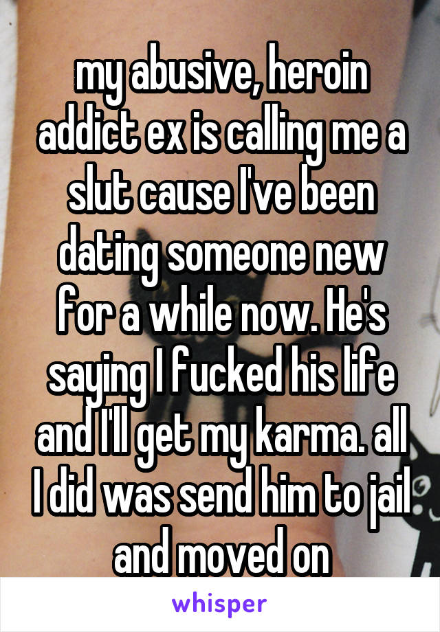 my abusive, heroin addict ex is calling me a slut cause I've been dating someone new for a while now. He's saying I fucked his life and I'll get my karma. all I did was send him to jail and moved on