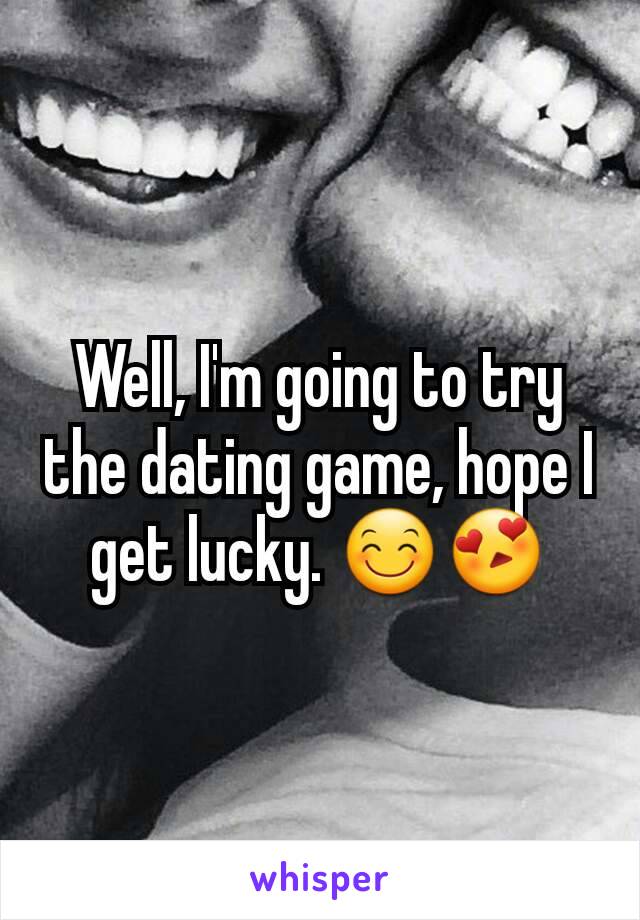 Well, I'm going to try the dating game, hope I get lucky. 😊😍