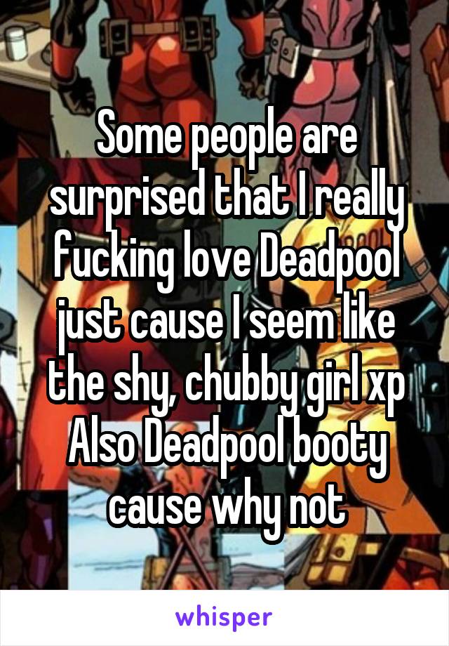 Some people are surprised that I really fucking love Deadpool just cause I seem like the shy, chubby girl xp
Also Deadpool booty cause why not