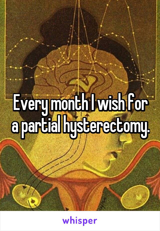 Every month I wish for a partial hysterectomy.