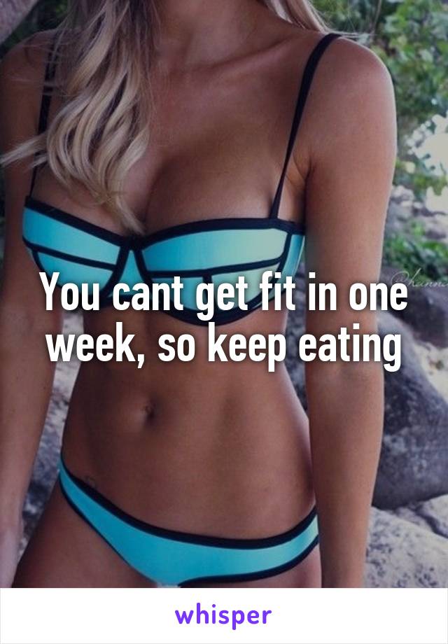 You cant get fit in one week, so keep eating