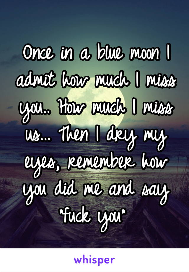 Once in a blue moon I admit how much I miss you.. How much I miss us... Then I dry my eyes, remember how you did me and say "fuck you" 