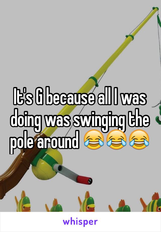 It's G because all I was doing was swinging the pole around 😂😂😂