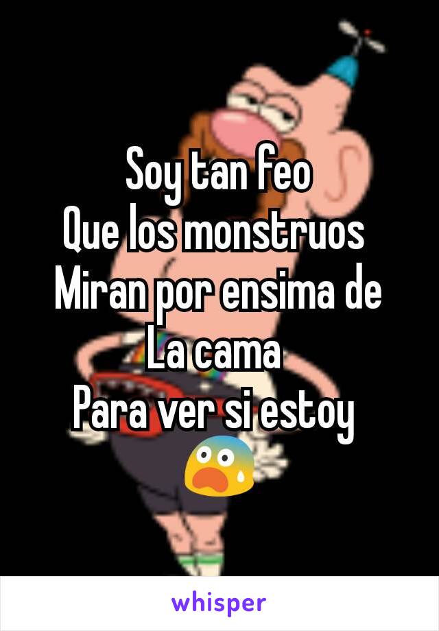 Soy tan feo
Que los monstruos 
Miran por ensima de
La cama 
Para ver si estoy 
😨