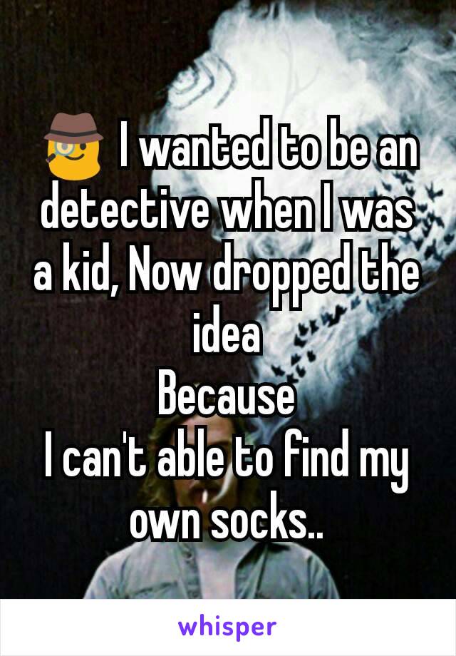 🕵 I wanted to be an detective when I was a kid, Now dropped the idea
Because
I can't able to find my own socks..