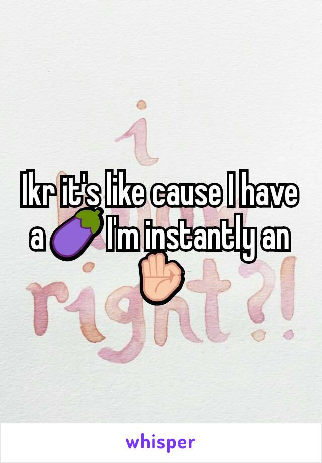 Ikr it's like cause I have a 🍆 I'm instantly an 👌