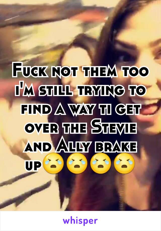 Fuck not them too i'm still trying to find a way ti get over the Stevie and Ally brake up😭😭😭😭