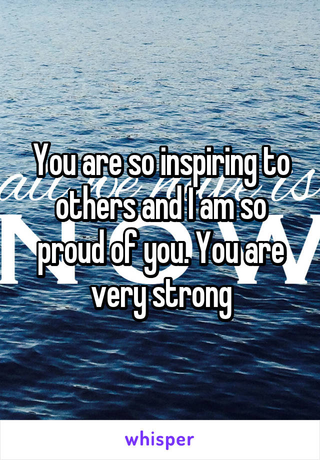 You are so inspiring to others and I am so proud of you. You are very strong