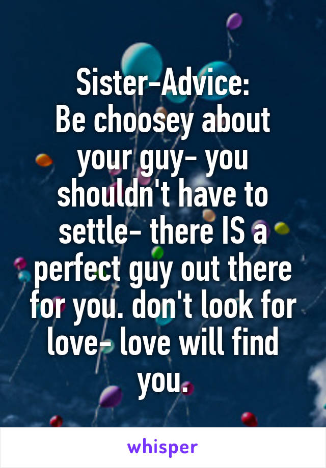 Sister-Advice:
Be choosey about your guy- you shouldn't have to settle- there IS a perfect guy out there for you. don't look for love- love will find you.