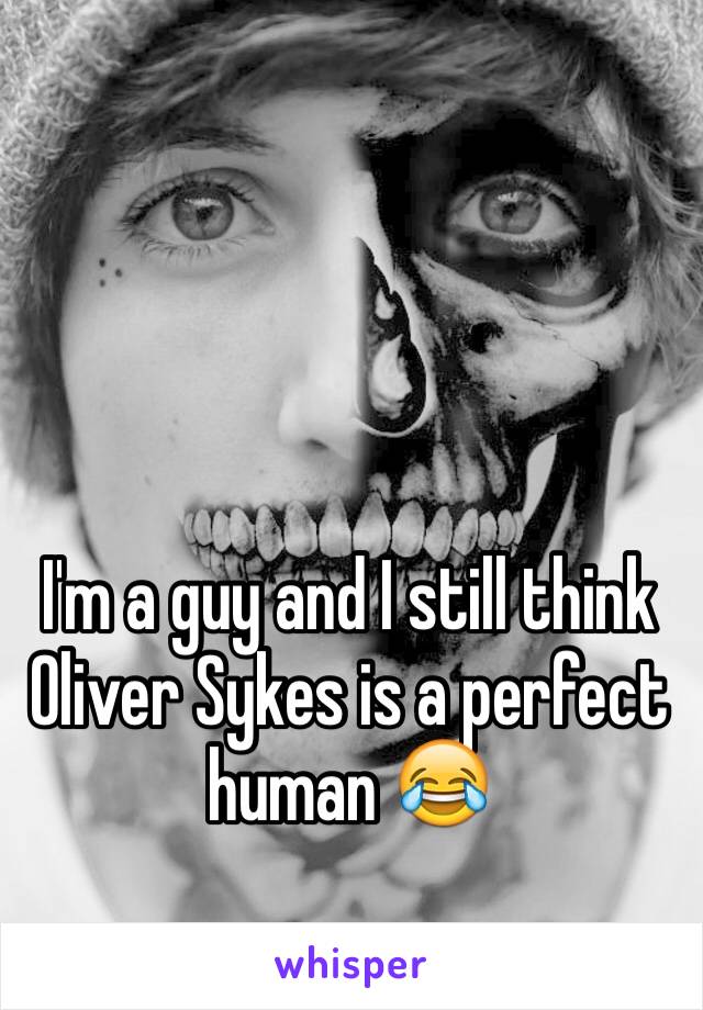 I'm a guy and I still think Oliver Sykes is a perfect human 😂