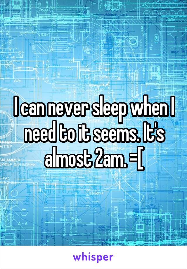 I can never sleep when I need to it seems. It's almost 2am. =[