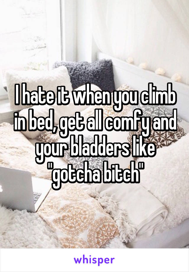 I hate it when you climb in bed, get all comfy and your bladders like "gotcha bitch"