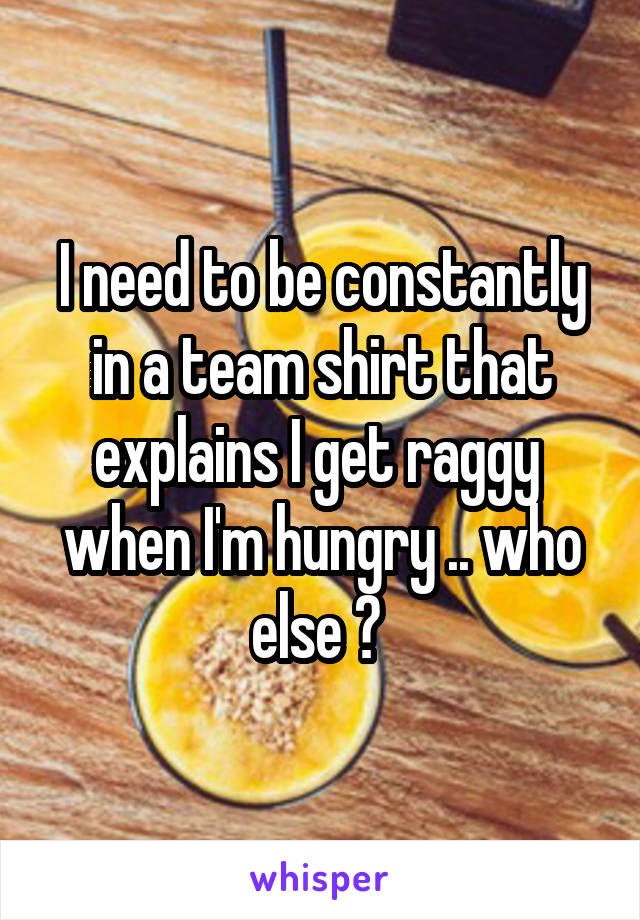 I need to be constantly in a team shirt that explains I get raggy  when I'm hungry .. who else ? 