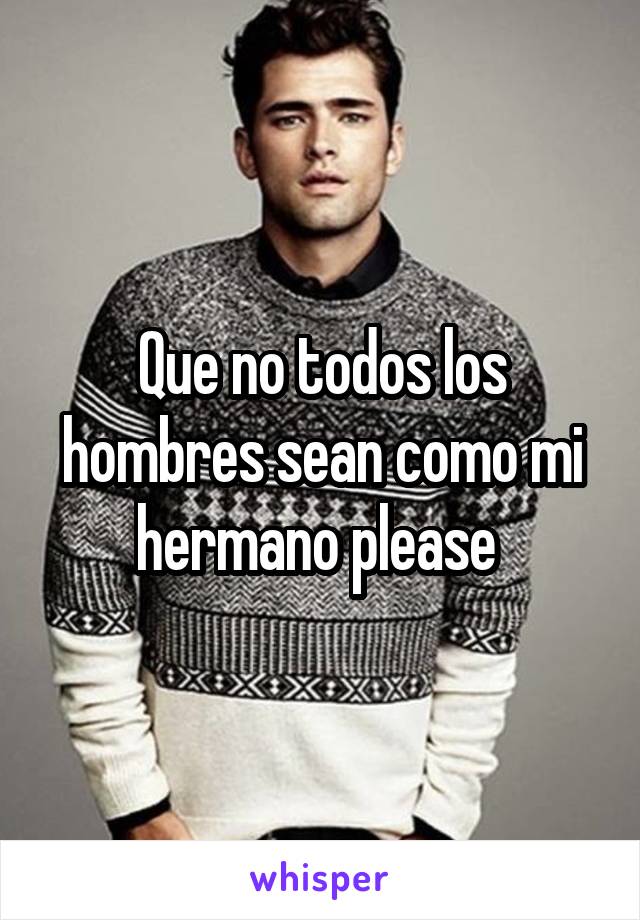 Que no todos los hombres sean como mi hermano please 