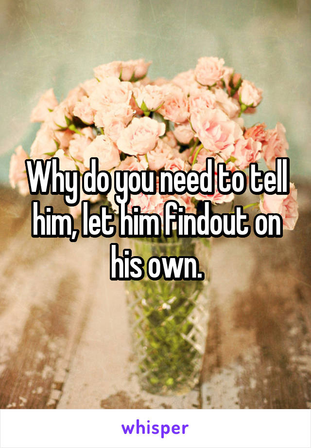 Why do you need to tell him, let him findout on his own.