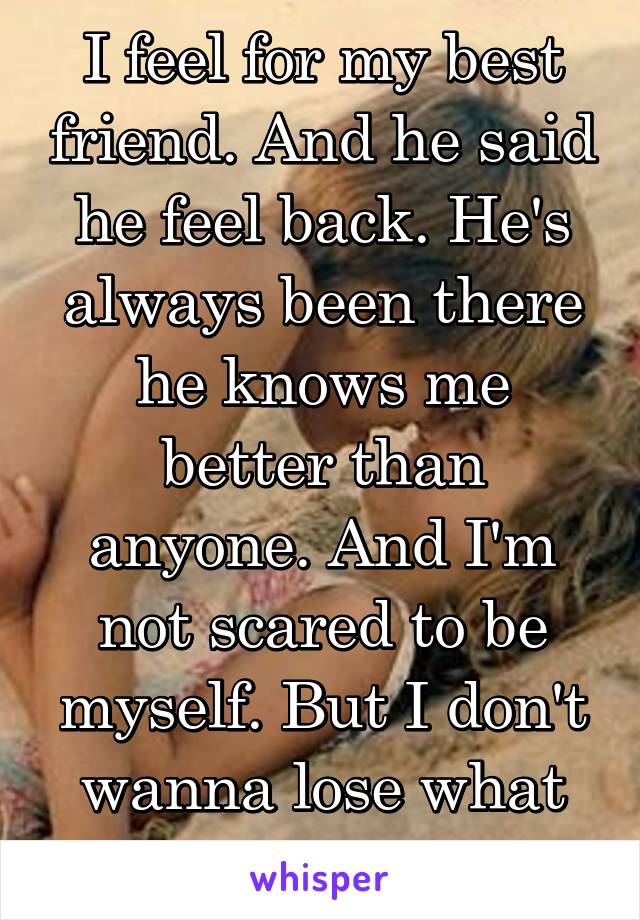 I feel for my best friend. And he said he feel back. He's always been there he knows me better than anyone. And I'm not scared to be myself. But I don't wanna lose what we had. 