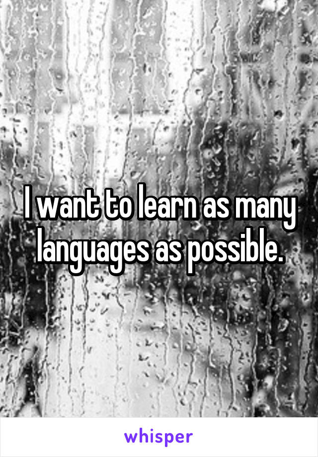 I want to learn as many languages as possible.