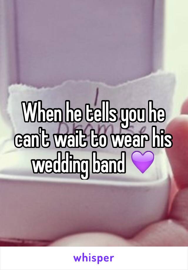 When he tells you he can't wait to wear his wedding band 💜