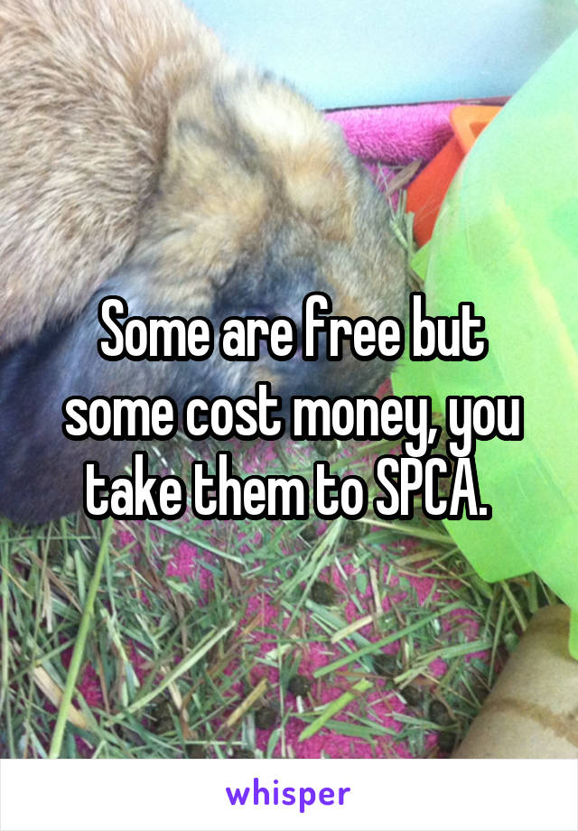 Some are free but some cost money, you take them to SPCA. 