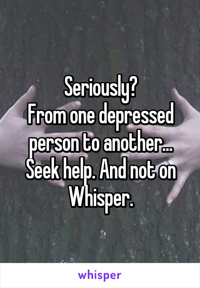 Seriously?
From one depressed person to another...
Seek help. And not on Whisper.