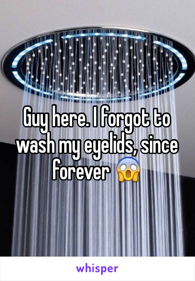 Guy here. I forgot to wash my eyelids, since forever 😱