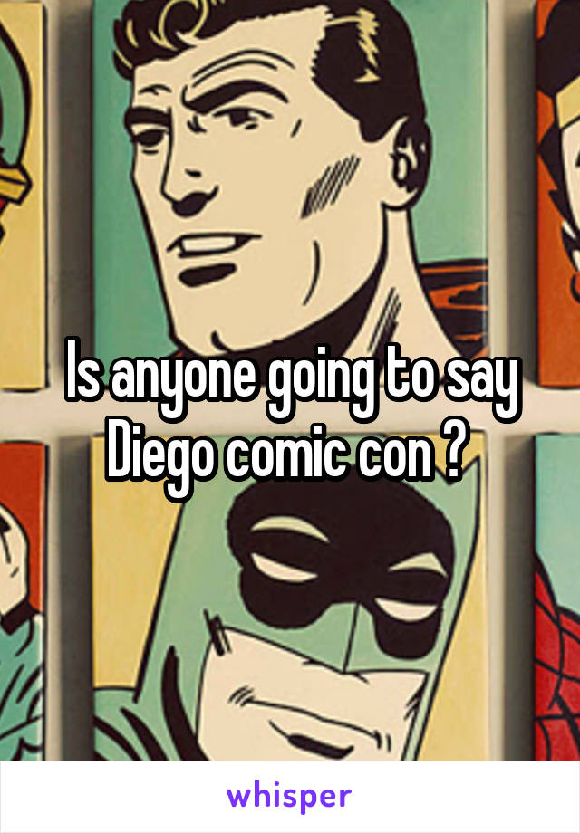 Is anyone going to say Diego comic con ? 