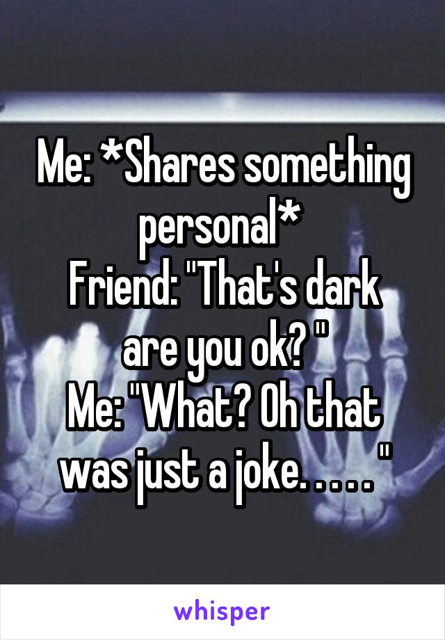 Me: *Shares something personal* 
Friend: "That's dark are you ok? "
Me: "What? Oh that was just a joke. . . . . "