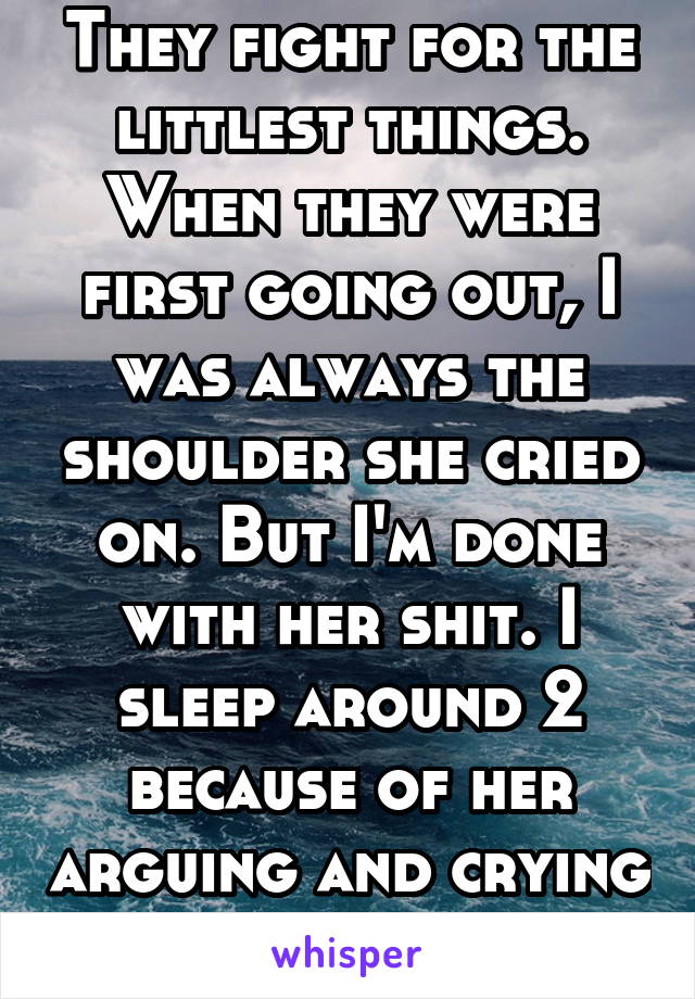 They fight for the littlest things. When they were first going out, I was always the shoulder she cried on. But I'm done with her shit. I sleep around 2 because of her arguing and crying 