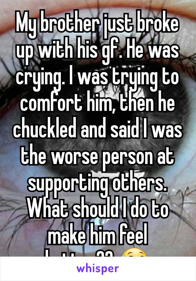 My brother just broke up with his gf. He was crying. I was trying to comfort him, then he chuckled and said I was the worse person at supporting others.  What should I do to make him feel better?? 😅