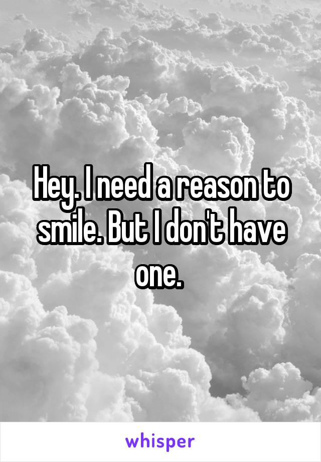 Hey. I need a reason to smile. But I don't have one. 