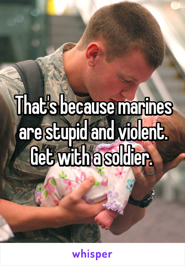 That's because marines are stupid and violent. Get with a soldier. 