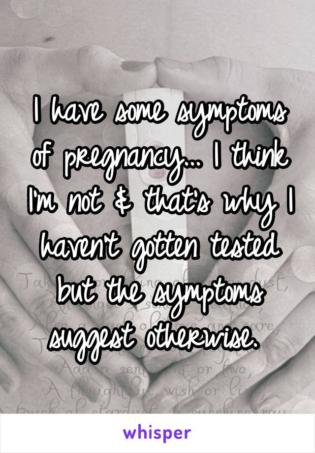 I have some symptoms of pregnancy... I think I'm not & that's why I haven't gotten tested but the symptoms suggest otherwise. 