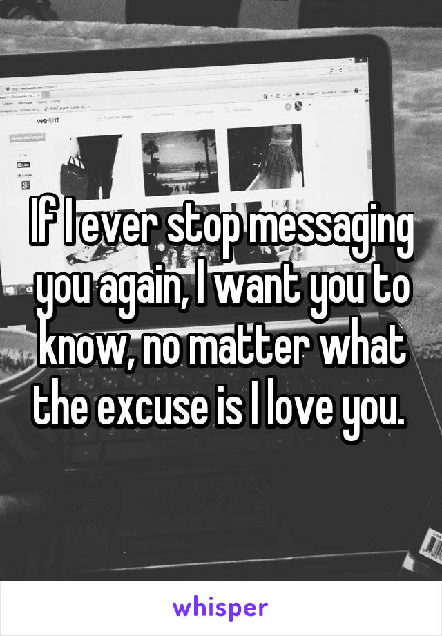 If I ever stop messaging you again, I want you to know, no matter what the excuse is I love you. 