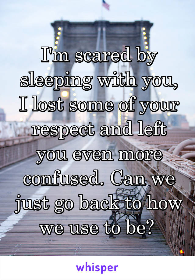 I'm scared by sleeping with you, I lost some of your respect and left you even more confused. Can we just go back to how we use to be? 