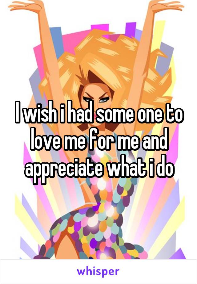 I wish i had some one to love me for me and appreciate what i do