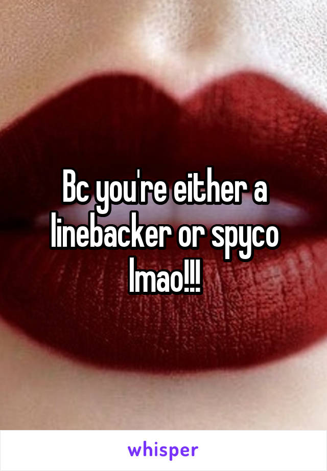 Bc you're either a linebacker or spyco lmao!!!