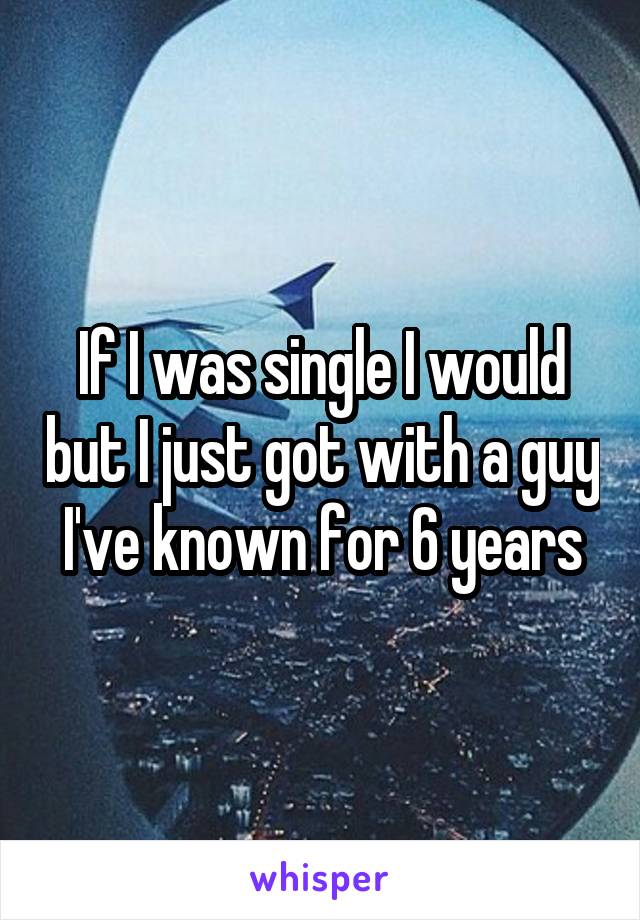 If I was single I would but I just got with a guy I've known for 6 years