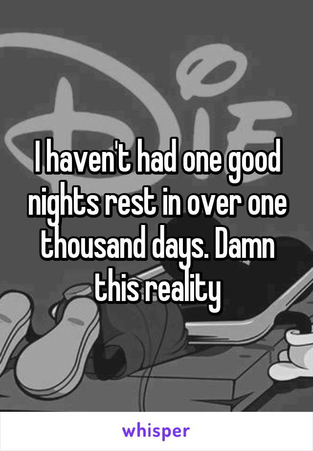 I haven't had one good nights rest in over one thousand days. Damn this reality