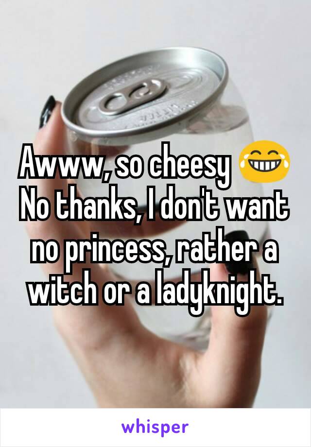 Awww, so cheesy 😂
No thanks, I don't want no princess, rather a witch or a ladyknight.