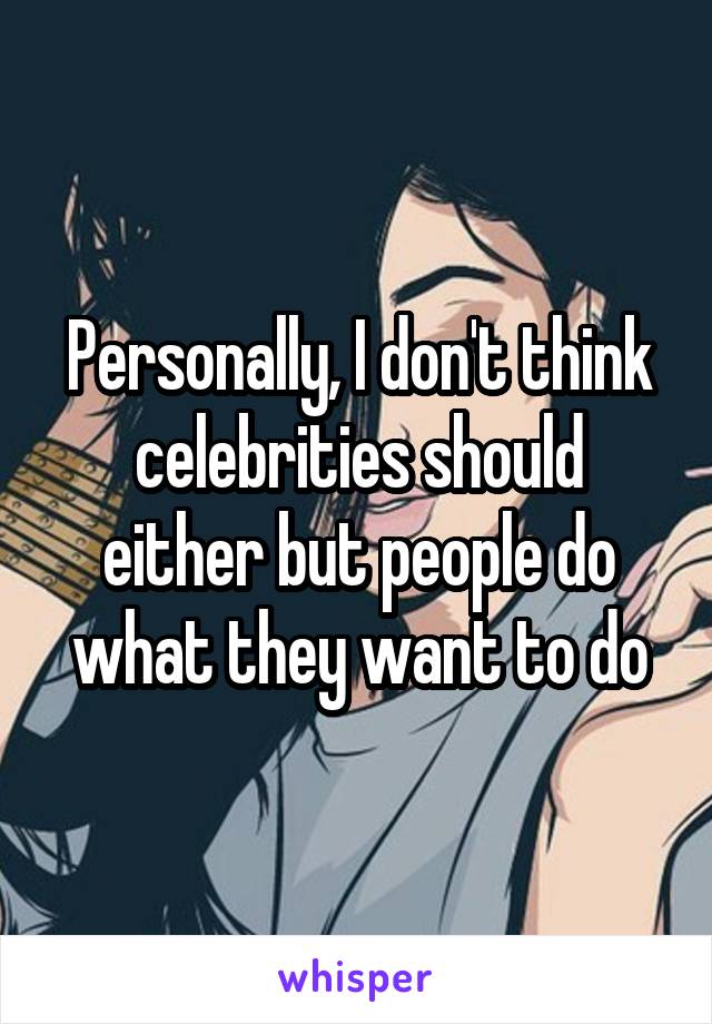 Personally, I don't think celebrities should either but people do what they want to do