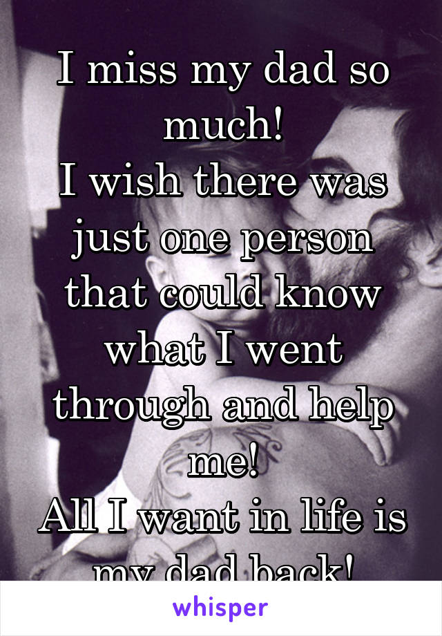 I miss my dad so much!
I wish there was just one person that could know what I went through and help me!
All I want in life is my dad back!