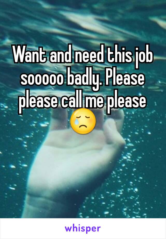 Want and need this job sooooo badly. Please please call me please 😢